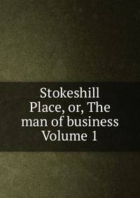 Stokeshill Place, or, The man of business Volume 1