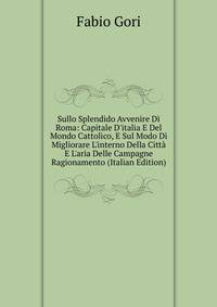 Sullo Splendido Avvenire Di Roma: Capitale D'italia E Del Mondo Cattolico, E Sul Modo Di Migliorare L'interno Della Citt? E L'aria Delle Campagne Ragionamento (Italian Edition)