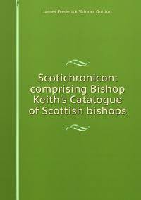 Scotichronicon: comprising Bishop Keith's Catalogue of Scottish bishops