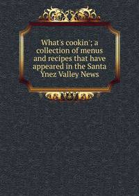 What's cookin'; a collection of menus and recipes that have appeared in the Santa Ynez Valley News