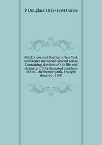 Black River and Northern New York conference memorial. Second series. Containing sketches of the life and character of the deceased members of the . the former work. Brought down to . 1800