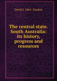 The central state. South Australia: its history, progress and resources