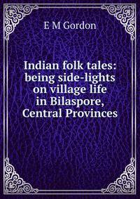 Indian folk tales: being side-lights on village life in Bilaspore, Central Provinces
