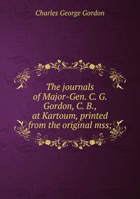 The journals of Major-Gen. C. G. Gordon, C. B., at Kartoum, printed from the original mss;
