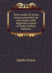 Testi inediti di storia trojana preceduti da uno studio sulla leggenda trojana in Italia (Italian Edition)