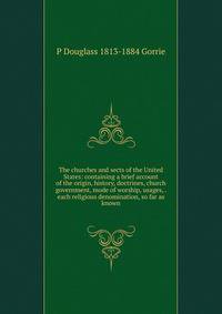 The churches and sects of the United States: containing a brief account of the origin, history, doctrines, church government, mode of worship, usages, . each religious denomination, so far as known