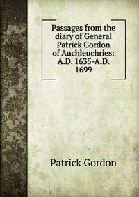 Passages from the diary of General Patrick Gordon of Auchleuchries: A.D. 1635-A.D. 1699