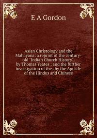 Asian Christology and the Mahayana: a reprint of the century-old "Indian Church History", by Thomas Yeates ; and the further investigation of the . by the Apostle of the Hindus and Chinese