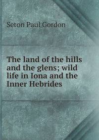 The land of the hills and the glens; wild life in Iona and the Inner Hebrides