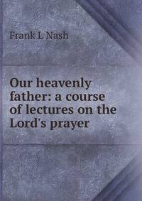 Our heavenly father: a course of lectures on the Lord's prayer