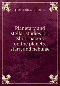 Planetary and stellar studies; or, Short papers on the planets, stars, and nebulae
