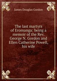 The last martyrs of Eromanga: being a memoir of the Rev. George N. Gordon and Ellen Catherine Powell, his wife