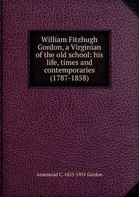 William Fitzhugh Gordon, a Virginian of the old school: his life, times and contemporaries (1787-1858)