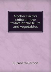 Mother Earth's children; the frolics of the fruits and vegetables