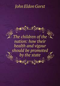 The children of the nation: how their health and vigour should be promoted by the state