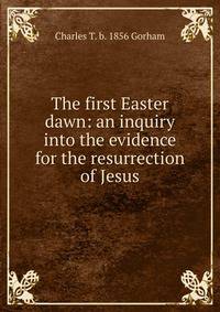 The first Easter dawn: an inquiry into the evidence for the resurrection of Jesus