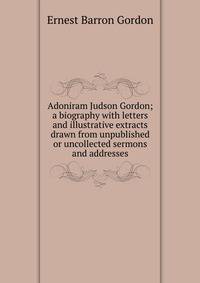 Adoniram Judson Gordon; a biography with letters and illustrative extracts drawn from unpublished or uncollected sermons and addresses