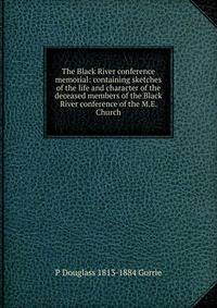 The Black River conference memorial: containing sketches of the life and character of the deceased members of the Black River conference of the M.E. Church