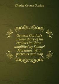 General Gordon's private diary of his exploits in China: amplified by Samuel Mossman . With portraits and map