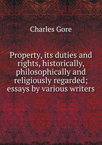 Property, its duties and rights, historically, philosophically and religiously regarded; essays by various writers