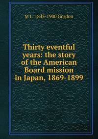 Thirty eventful years: the story of the American Board mission in Japan, 1869-1899
