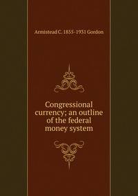 Congressional currency; an outline of the federal money system