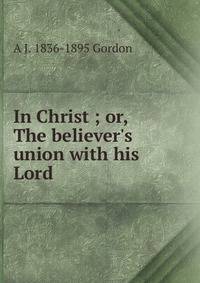 In Christ ; or, The believer's union with his Lord