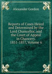 Reports of Cases Heard and Determined by the Lord Chancellor, and the Court of Appeal in Chancery. 1851-1857, Volume 6