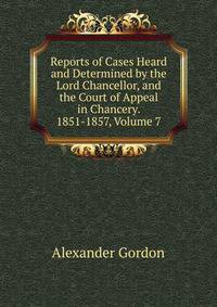 Reports of Cases Heard and Determined by the Lord Chancellor, and the Court of Appeal in Chancery. 1851-1857, Volume 7