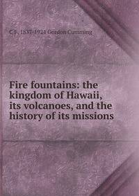 Fire fountains: the kingdom of Hawaii, its volcanoes, and the history of its missions