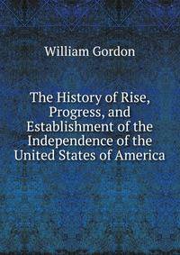 The History of Rise, Progress, and Establishment of the Independence of the United States of America