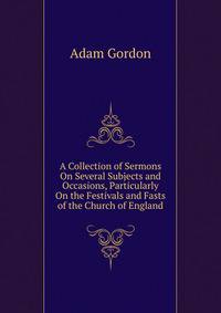 A Collection of Sermons On Several Subjects and Occasions, Particularly On the Festivals and Fasts of the Church of England