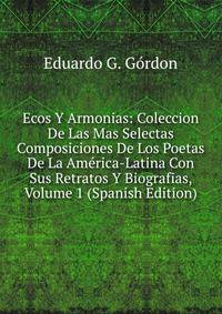 Ecos Y Armonias: Coleccion De Las Mas Selectas Composiciones De Los Poetas De La America-Latina Con Sus Retratos Y Biografias, Volume 1 (Spanish Edition)