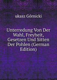 Unterredung Von Der Wahl, Freyheit, Gesetzen Und Sitten Der Pohlen (German Edition)
