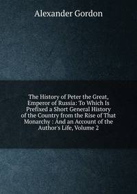 The History of Peter the Great, Emperor of Russia: To Which Is Prefixed a Short General History of the Country from the Rise of That Monarchy : And an Account of the Author's Life, Volume 2