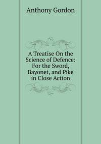 A Treatise On the Science of Defence: For the Sword, Bayonet, and Pike in Close Action