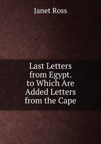 Last Letters from Egypt. to Which Are Added Letters from the Cape