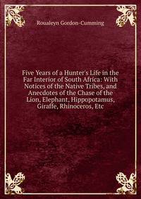 Five Years of a Hunter's Life in the Far Interior of South Africa: With Notices of the Native Tribes, and Anecdotes of the Chase of the Lion, Elephant, Hippopotamus, Giraffe, Rhinoceros, Etc