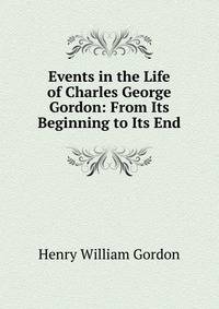 Events in the Life of Charles George Gordon: From Its Beginning to Its End