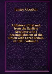 A History of Ireland, from the Earliest Accounts to the Accomplishment of the Union with Great Britain in 1801, Volume 1