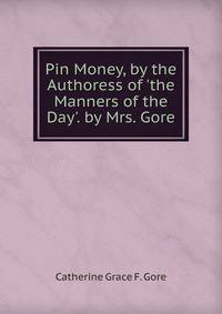 Pin Money, by the Authoress of 'the Manners of the Day'. by Mrs. Gore