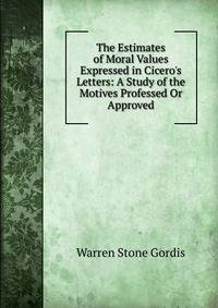 The Estimates of Moral Values Expressed in Cicero's Letters: A Study of the Motives Professed Or Approved