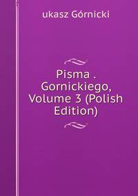 Pisma . Gornickiego, Volume 3 (Polish Edition)