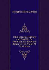 John Gordon of Pitlurg and Parkhill: Or, Memories of a Standard-Bearer, by His Widow M.M. Gordon.