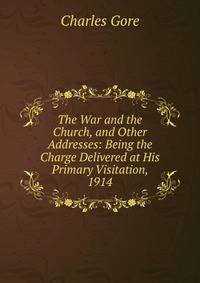 The War and the Church, and Other Addresses: Being the Charge Delivered at His Primary Visitation, 1914