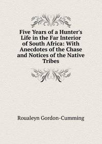 Five Years of a Hunter's Life in the Far Interior of South Africa: With Anecdotes of the Chase and Notices of the Native Tribes