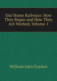 Our Home Railways: How They Began and How They Are Worked, Volume 1