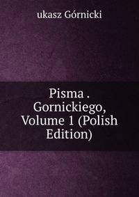Pisma . Gornickiego, Volume 1 (Polish Edition)