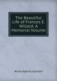 The Beautiful Life of Frances E. Willard: A Memorial Volume
