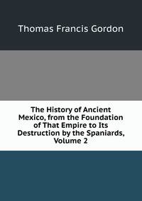 The History of Ancient Mexico, from the Foundation of That Empire to Its Destruction by the Spaniards, Volume 2